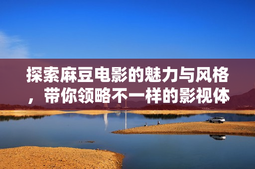 探索麻豆电影的魅力与风格，带你领略不一样的影视体验