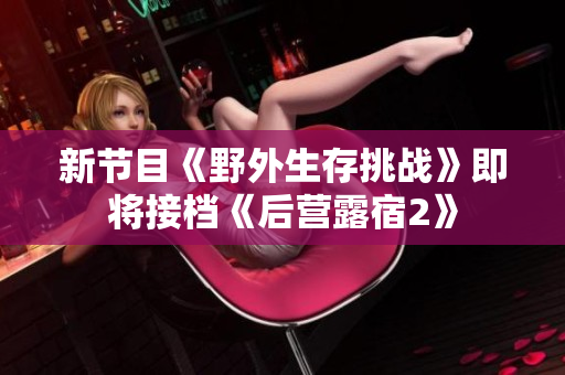 新节目《野外生存挑战》即将接档《后营露宿2》