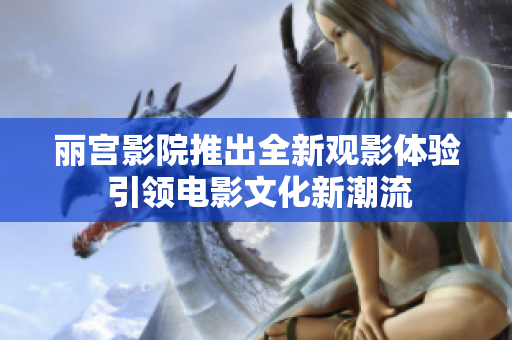 丽宫影院推出全新观影体验 引领电影文化新潮流