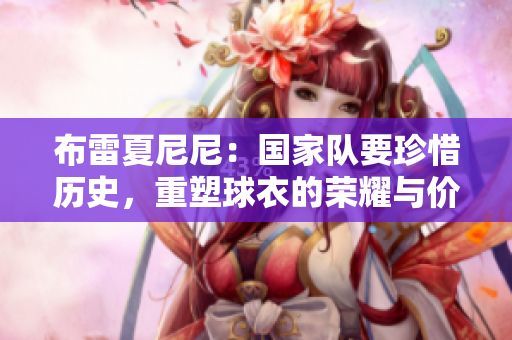 布雷夏尼尼：国家队要珍惜历史，重塑球衣的荣耀与价值