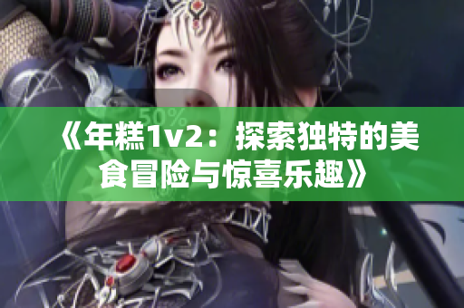 《年糕1v2：探索独特的美食冒险与惊喜乐趣》