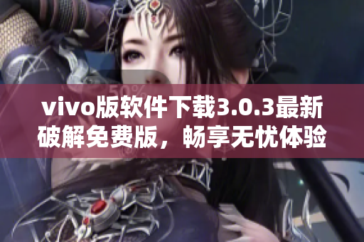 vivo版软件下载3.0.3最新破解免费版，畅享无忧体验