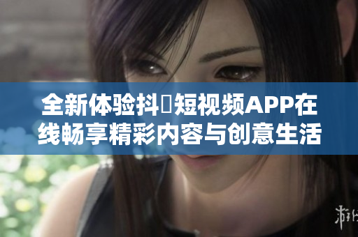 全新体验抖抈短视频APP在线畅享精彩内容与创意生活