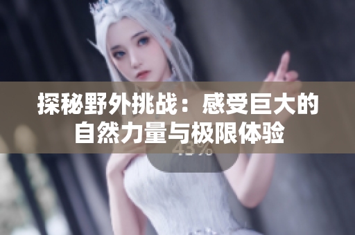 探秘野外挑战：感受巨大的自然力量与极限体验
