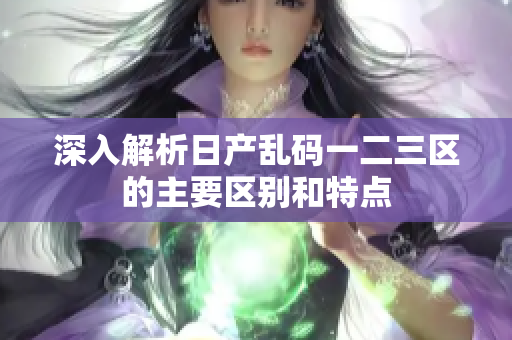 深入解析日产乱码一二三区的主要区别和特点