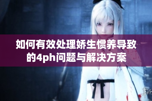 如何有效处理娇生惯养导致的4ph问题与解决方案