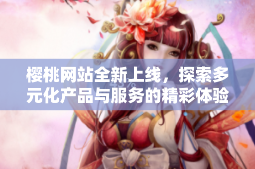 樱桃网站全新上线，探索多元化产品与服务的精彩体验