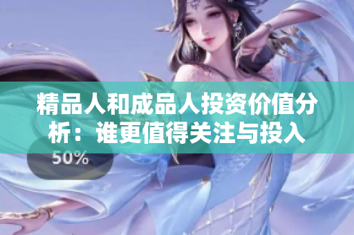 精品人和成品人投资价值分析：谁更值得关注与投入