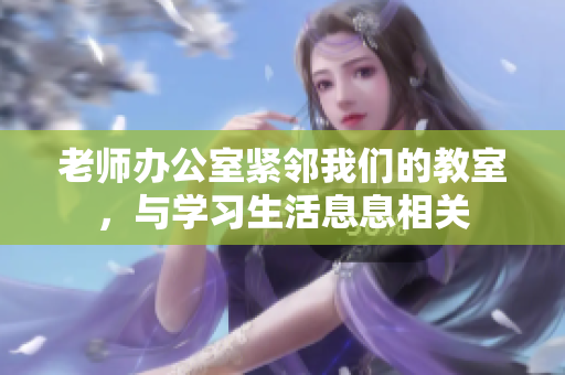 老师办公室紧邻我们的教室，与学习生活息息相关