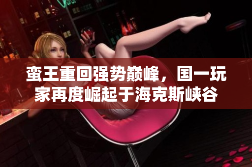 蛮王重回强势巅峰，国一玩家再度崛起于海克斯峡谷