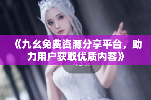《九幺免费资源分享平台，助力用户获取优质内容》