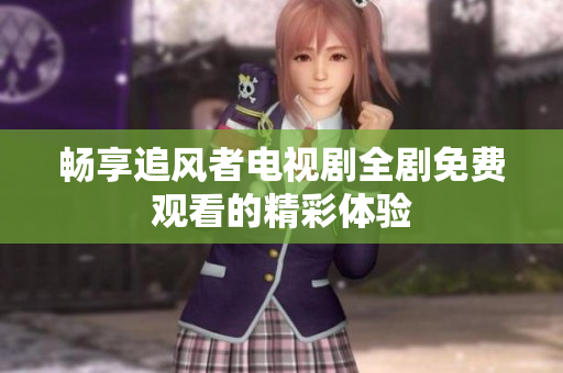 畅享追风者电视剧全剧免费观看的精彩体验