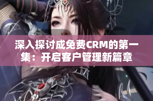 深入探讨成免费CRM的第一集：开启客户管理新篇章