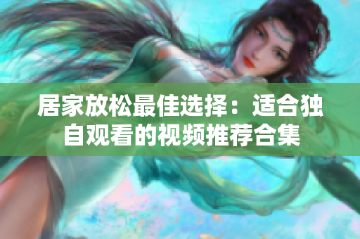 居家放松最佳选择：适合独自观看的视频推荐合集