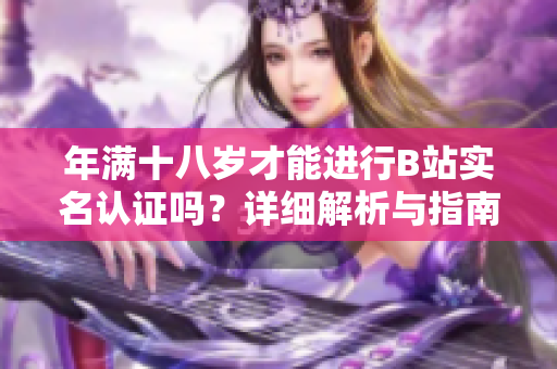 年满十八岁才能进行B站实名认证吗？详细解析与指南