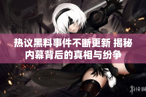 热议黑料事件不断更新 揭秘内幕背后的真相与纷争