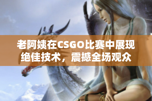 老阿姨在CSGO比赛中展现绝佳技术，震撼全场观众