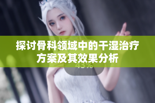 探讨骨科领域中的干湿治疗方案及其效果分析