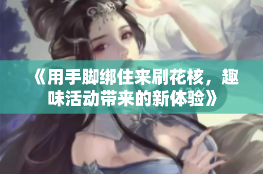 《用手脚绑住来刷花核，趣味活动带来的新体验》
