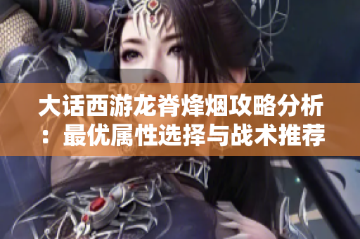 大话西游龙脊烽烟攻略分析：最优属性选择与战术推荐