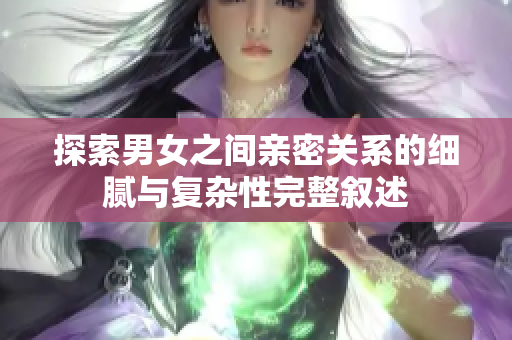 探索男女之间亲密关系的细腻与复杂性完整叙述