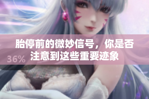 胎停前的微妙信号，你是否注意到这些重要迹象