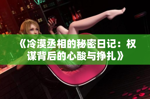 《冷漠丞相的秘密日记：权谋背后的心酸与挣扎》