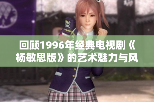 回顾1996年经典电视剧《杨敏思版》的艺术魅力与风采