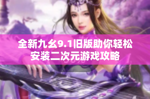 全新九幺9.1旧版助你轻松安装二次元游戏攻略