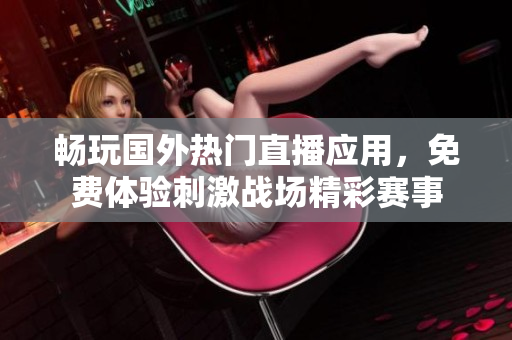 畅玩国外热门直播应用，免费体验刺激战场精彩赛事