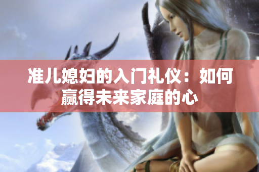 准儿媳妇的入门礼仪：如何赢得未来家庭的心