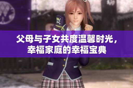 父母与子女共度温馨时光，幸福家庭的幸福宝典
