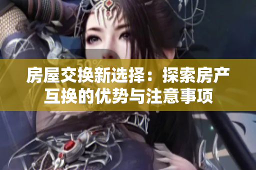 房屋交换新选择：探索房产互换的优势与注意事项
