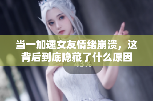 当一加速女友情绪崩溃，这背后到底隐藏了什么原因