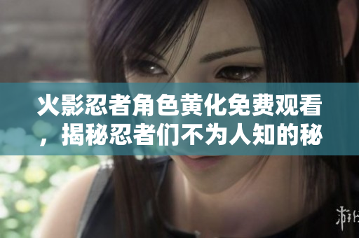 火影忍者角色黄化免费观看，揭秘忍者们不为人知的秘密