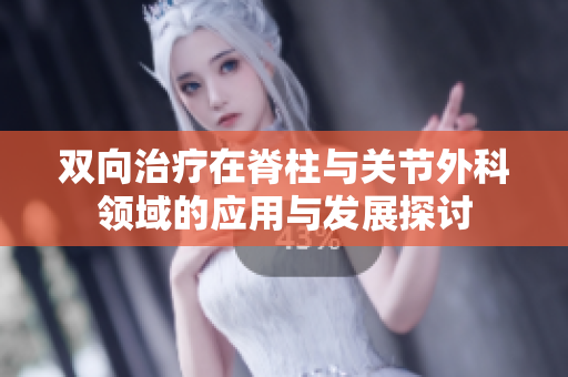 双向治疗在脊柱与关节外科领域的应用与发展探讨