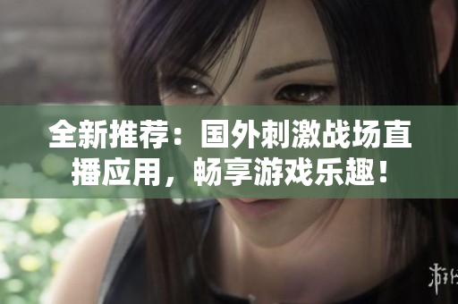 全新推荐：国外刺激战场直播应用，畅享游戏乐趣！
