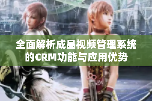 全面解析成品视频管理系统的CRM功能与应用优势