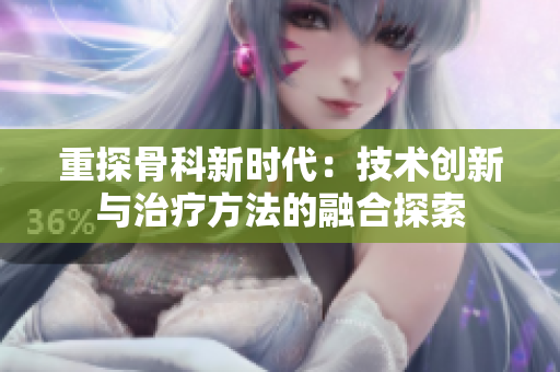 重探骨科新时代：技术创新与治疗方法的融合探索