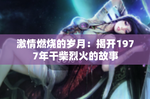 激情燃烧的岁月：揭开1977年干柴烈火的故事