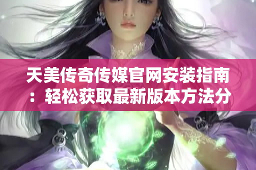 天美传奇传媒官网安装指南：轻松获取最新版本方法分享