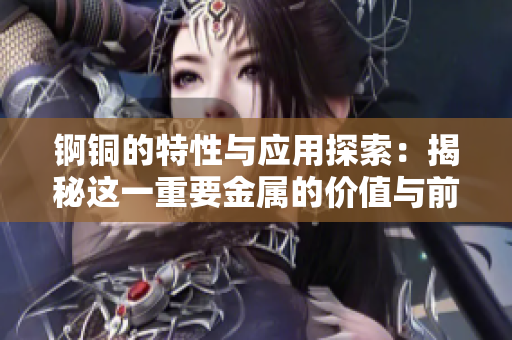 锕铜的特性与应用探索：揭秘这一重要金属的价值与前景