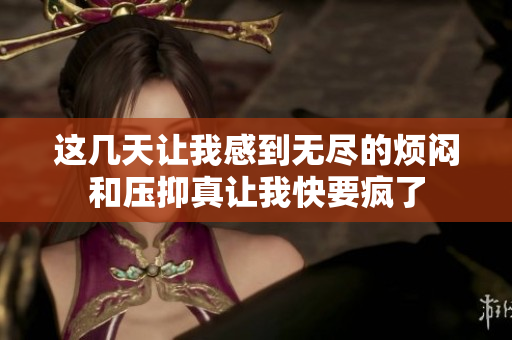 这几天让我感到无尽的烦闷和压抑真让我快要疯了