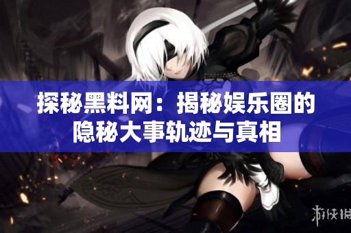 探秘黑料网：揭秘娱乐圈的隐秘大事轨迹与真相