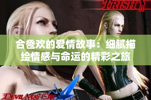 合卺欢的爱情故事：细腻描绘情感与命运的精彩之旅