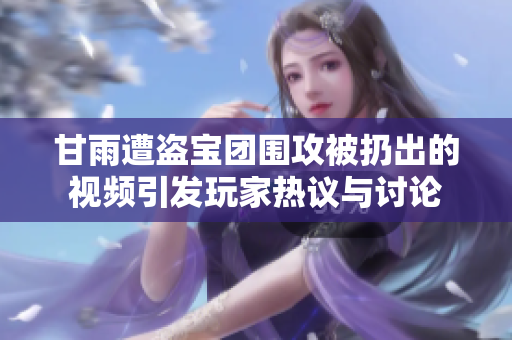 甘雨遭盗宝团围攻被扔出的视频引发玩家热议与讨论