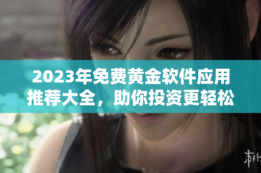 2023年免费黄金软件应用推荐大全，助你投资更轻松