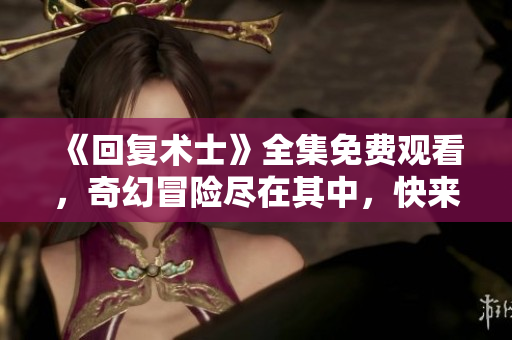 《回复术士》全集免费观看，奇幻冒险尽在其中，快来观看吧！