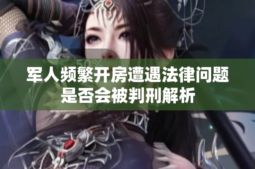 军人频繁开房遭遇法律问题是否会被判刑解析