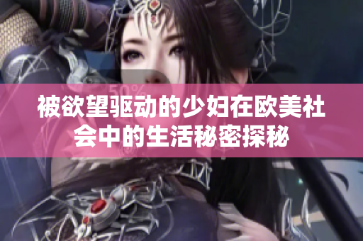 被欲望驱动的少妇在欧美社会中的生活秘密探秘